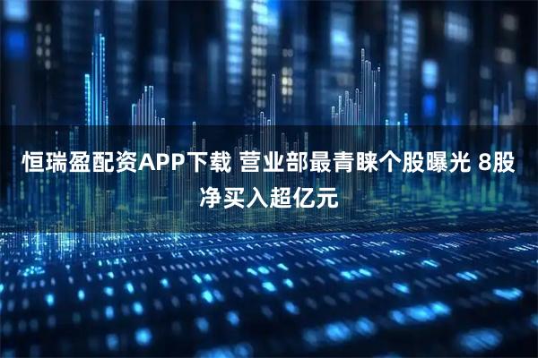 恒瑞盈配资APP下载 营业部最青睐个股曝光 8股净买入超亿元