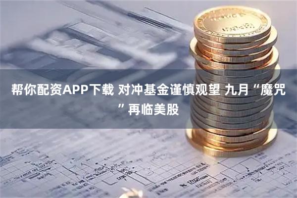 帮你配资APP下载 对冲基金谨慎观望 九月“魔咒”再临美股