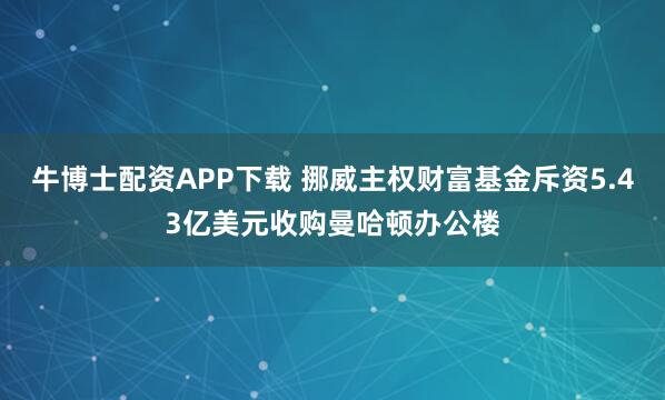 牛博士配资APP下载 挪威主权财富基金斥资5.43亿美元收购曼哈顿办公楼